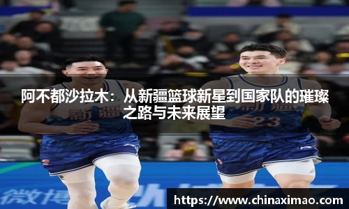 阿不都沙拉木：从新疆篮球新星到国家队的璀璨之路与未来展望