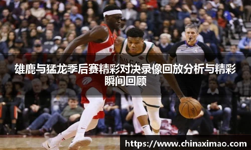 雄鹿与猛龙季后赛精彩对决录像回放分析与精彩瞬间回顾